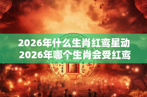 2026年什么生肖红鸾星动 2026年哪个生肖会受红鸾星影响