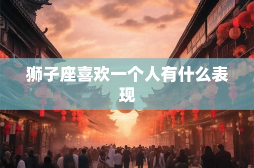 狮子座喜欢一个人有什么表现