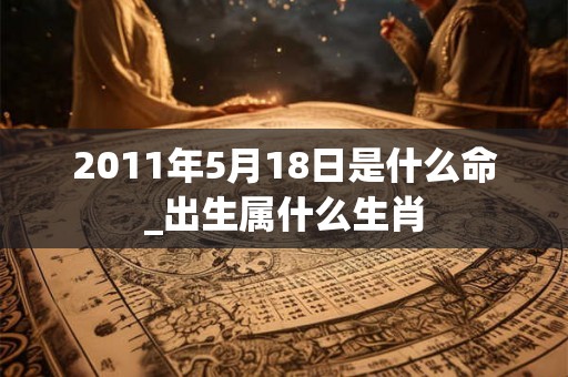 2011年5月18日是什么命_出生属什么生肖