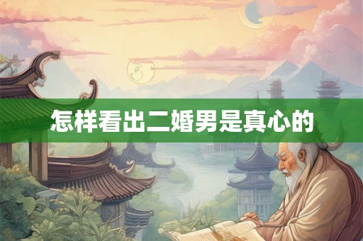 怎样看出二婚男是真心的