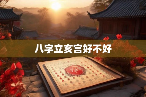 八字立亥宫好不好 八字立亥宫好不好