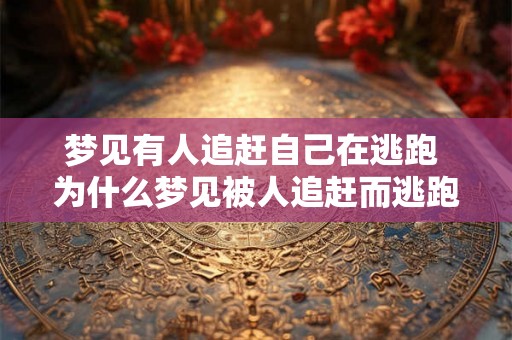 梦见有人追赶自己在逃跑 为什么梦见被人追赶而逃跑 梦见有人追赶自己在逃跑 为什么梦见被人追赶而逃跑