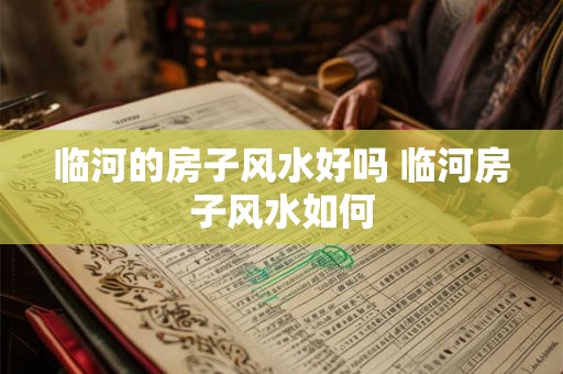 临河的房子风水好吗 临河房子风水如何