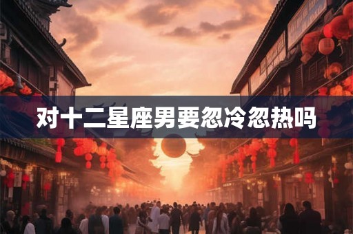 对十二星座男要忽冷忽热吗