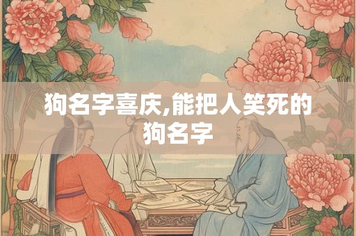 狗名字喜庆,能把人笑死的狗名字