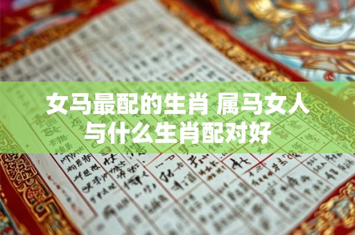 女马最配的生肖 属马女人与什么生肖配对好 女马最配的生肖 属马女人与什么生肖配对好