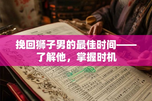 挽回狮子男的最佳时间——了解他，掌握时机