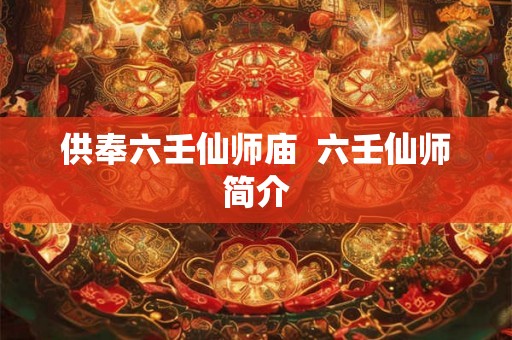 供奉六壬仙师庙 六壬仙师简介 供奉六壬仙师庙 六壬仙师简介