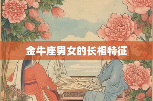 金牛座男女的长相特征 金牛座男女的长相特征