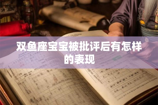 双鱼座宝宝被批评后有怎样的表现 双鱼座宝宝被批评后有怎样的表现