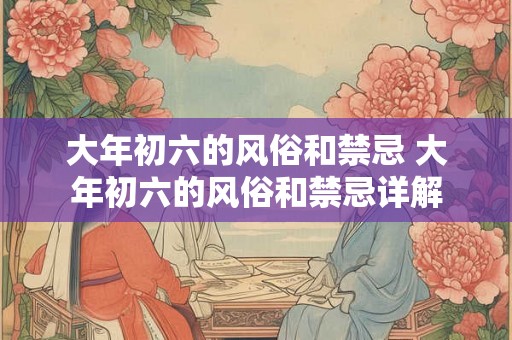 大年初六的风俗和禁忌 大年初六的风俗和禁忌详解 大年初六的风俗和禁忌 大年初六的风俗和禁忌详解