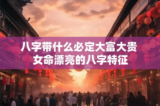 八字带什么必定大富大贵 女命漂亮的八字特征