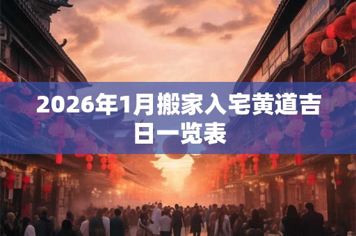 2026年1月搬家入宅黄道吉日一览表