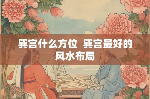 巽宫什么方位  巽宫最好的风水布局
