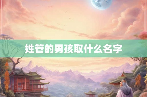 姓管的男孩取什么名字 姓管的男孩取什么名字