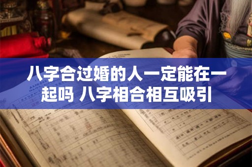 八字合过婚的人一定能在一起吗 八字相合相互吸引 八字合过婚的人一定能在一起吗 八字相合相互吸引