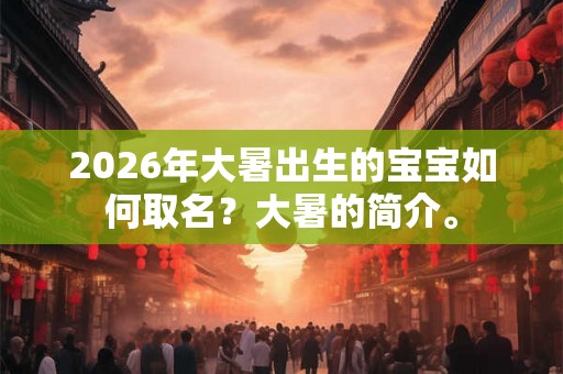 2026年大暑出生的宝宝如何取名?大暑的简介。 2026年大暑出生的宝宝如何取名?大暑的简介。