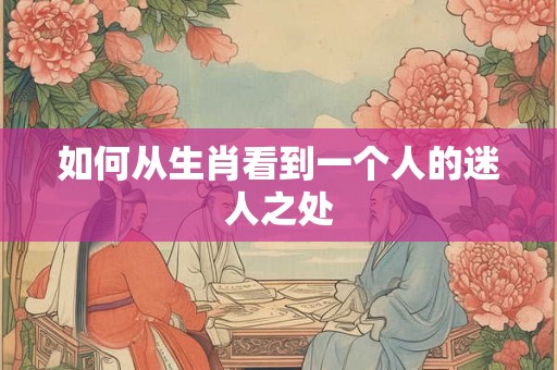 如何从生肖看到一个人的迷人之处