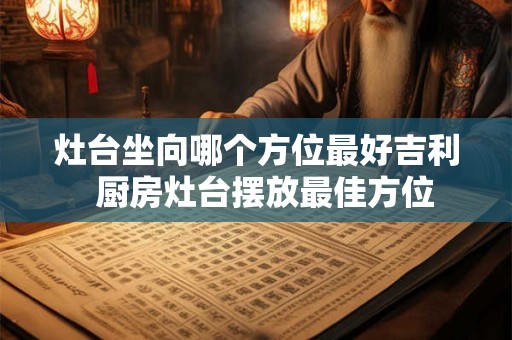 灶台坐向哪个方位最好吉利  厨房灶台摆放最佳方位