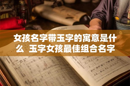 女孩名字带玉字的寓意是什么  玉字女孩最佳组合名字