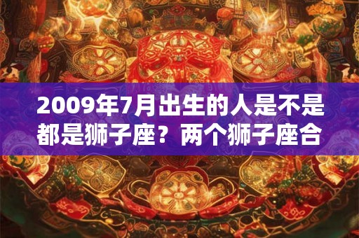 2009年7月出生的人是不是都是狮子座？两个狮子座合适吗？
