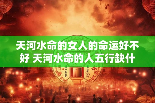 天河水命的女人的命运好不好 天河水命的人五行缺什么