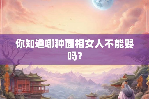 你知道哪种面相女人不能娶吗？