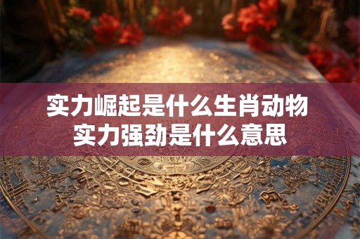 实力崛起是什么生肖动物 实力强劲是什么意思