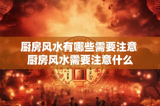 厨房风水有哪些需要注意 厨房风水需要注意什么