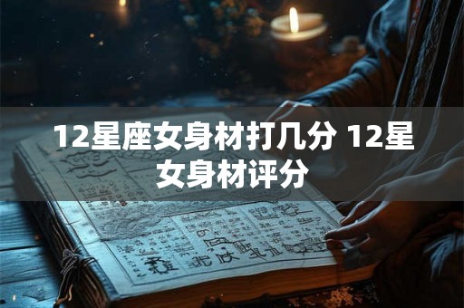 12星座女身材打几分 12星女身材评分