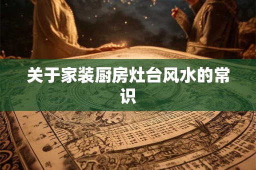 关于家装厨房灶台风水的常识 关于家装厨房灶台风水的常识