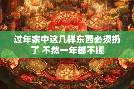 过年家中这几样东西必须扔了 不然一年都不顺