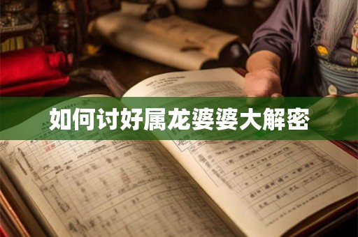 如何讨好属龙婆婆大解密 如何讨好属龙婆婆大解密