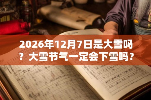 2026年12月7日是大雪吗?大雪节气一定会下雪吗? 2026年12月7日是大雪吗?大雪节气一定会下雪吗?