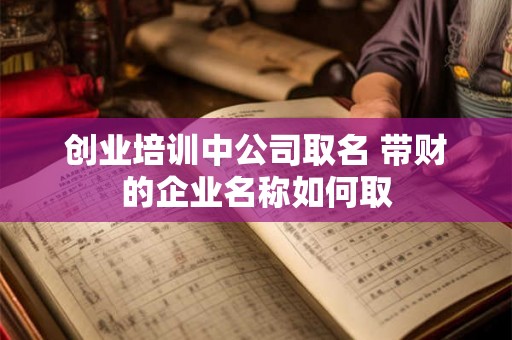 创业培训中公司取名 带财的企业名称如何取