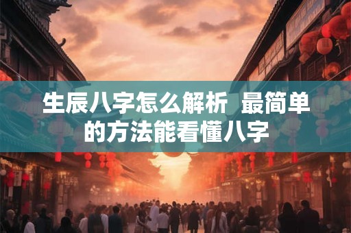 生辰八字怎么解析  最简单的方法能看懂八字