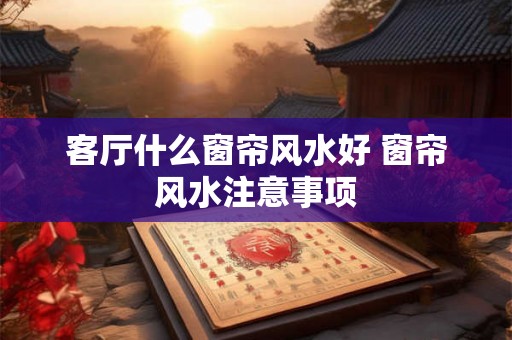 客厅什么窗帘风水好 窗帘风水注意事项