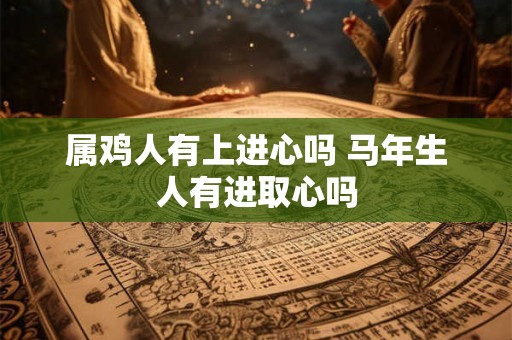 属鸡人有上进心吗 马年生人有进取心吗