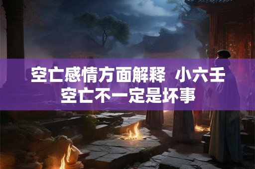空亡感情方面解释  小六壬空亡不一定是坏事