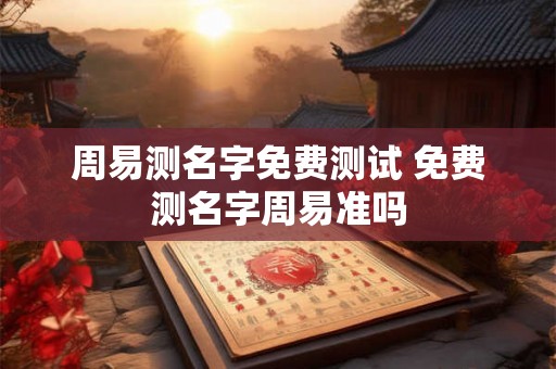 周易测名字免费测试 免费测名字周易准吗