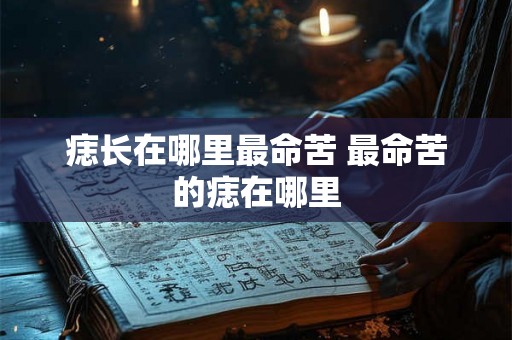 痣长在哪里最命苦 最命苦的痣在哪里 痣长在哪里最命苦 最命苦的痣在哪里