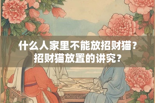 什么人家里不能放招财猫？招财猫放置的讲究？
