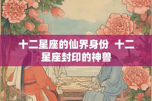 十二星座的仙界身份  十二星座封印的神兽