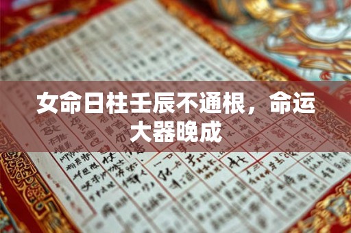 女命日柱壬辰不通根,命运大器晚成 女命日柱壬辰不通根,命运大器晚成