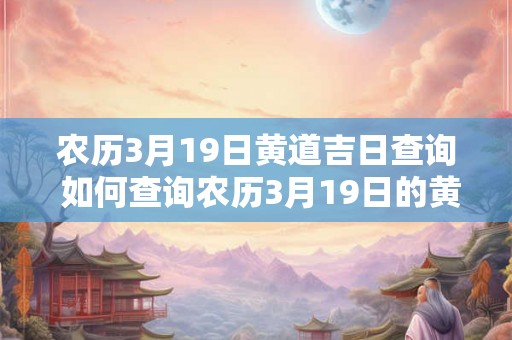 农历3月19日黄道吉日查询 如何查询农历3月19日的黄道吉日