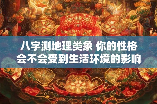 八字测地理类象 你的性格会不会受到生活环境的影响 八字测地理类象 你的性格会不会受到生活环境的影响
