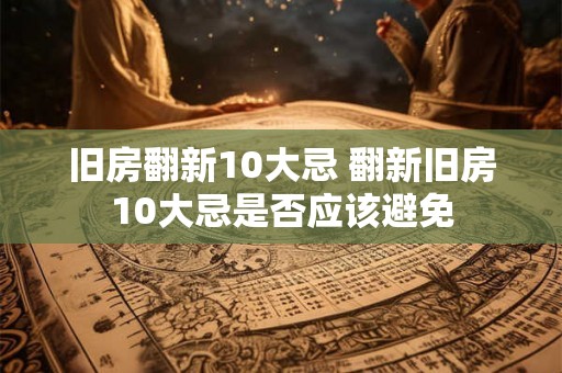 旧房翻新10大忌 翻新旧房10大忌是否应该避免 旧房翻新10大忌 翻新旧房10大忌是否应该避免