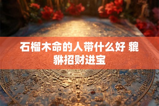石榴木命的人带什么好 貔貅招财进宝