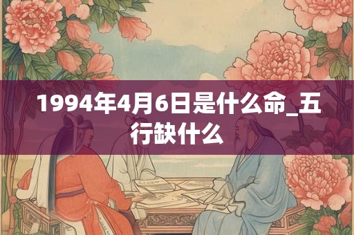 1994年4月6日是什么命_五行缺什么