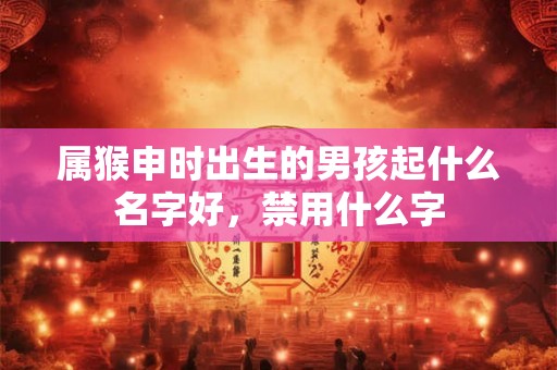属猴申时出生的男孩起什么名字好，禁用什么字